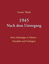 1945 - Nach dem Untergang: Mein Arbeitslager in Sibirien - Heimkehr und Neubeginn - Neuauflage 2025