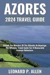 Azores 2024 Travel Guide: Unlock The Wonders Of The Atlantic Archipelago. The Ultimate Travel Guide For A Memorable Azorean Adventure.