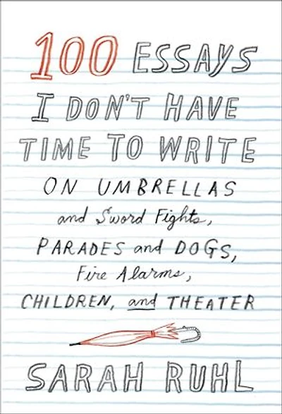 100 Essays I Don't Have Time to Write: On Umbrellas and Sword Fights, Parades Dogs, Fire Alarms, Children, Theater