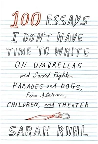 100 Essays I Don't Have Time to Write: On Umbrellas and Sword Fights, Parades Dogs, Fire Alarms, Children, Theater