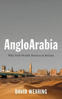 AngloArabia: Why Gulf Wealth Matters to Britain