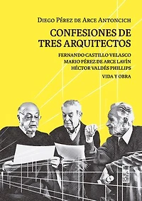 Confesiones de tres arquitectos: Fernando Castillo Velasco, Mario Pérez de Arce Lavín y Héctor Valdés Phillips. Vida y obra