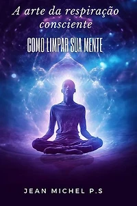 A arte da Respiração Consciente - Como Limpar sua Mente