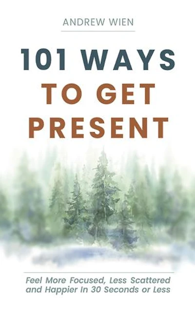 101 Ways to Get Present: Feel More Focused, Less Scattered and Happier in 30 Seconds or Less