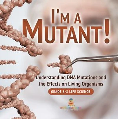 I'm a Mutant! Understanding DNA Mutations and the Effects on Living Organisms | Grade 6-8 Life Science