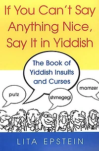 If You Can't Say Anything Nice, It Yiddish: The Book of Yiddish Insults and Curses