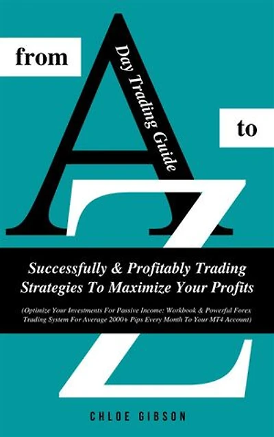 Day Trading Guide From A To Z: Successfully & Profitably Trading Strategies To Maximize Your Profits: (Workbook & Powerful Forex Trading System For Average 2000+ Pips Every Month To Your MT4 Account)