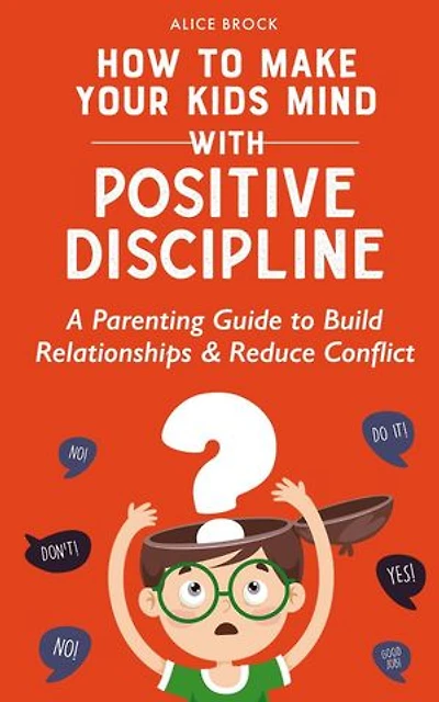 How to Make Your Kids Mind With Positive Discipline: A Parenting Guide to Build Relationships And Reduce Conflict