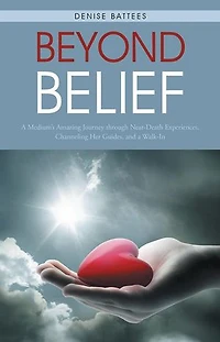 Beyond Belief: a Medium's Amazing Journey Through Near-Death Experiences, Channeling Her Guides, and Walk-In