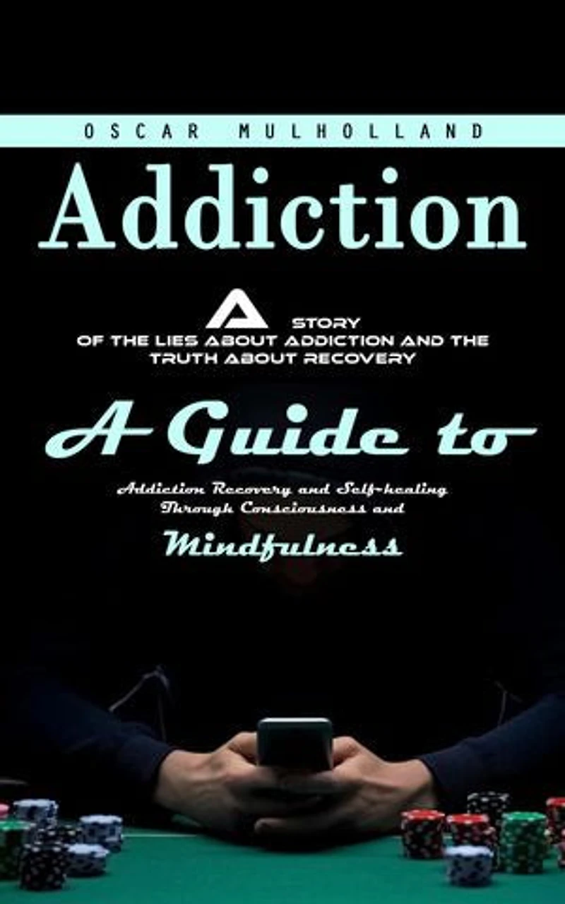 Addiction: A Story of the Lies About Addiction and the Truth About Recovery (A Guide to Addiction Recovery and Self-healing Through Consciousness and Mindfulness)