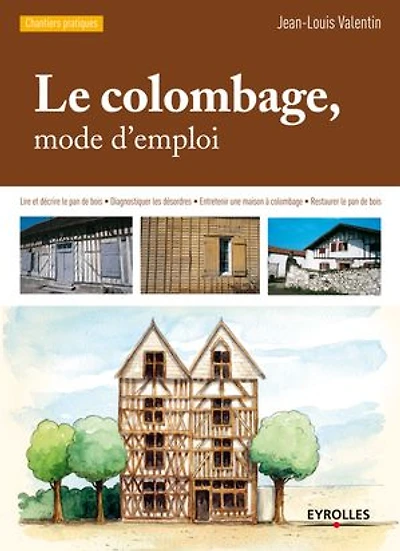 le colombage, mode d'emploi: Lire et décrire pan de bois - Diagnostiquer les désordres Entretenir une maison à colombage Restaurer