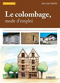 le colombage, mode d'emploi: Lire et décrire pan de bois - Diagnostiquer les désordres Entretenir une maison à colombage Restaurer