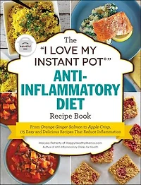 The "I Love My Instant Pot®" Anti-Inflammatory Diet Recipe Book: From Orange Ginger Salmon to Apple Crisp, 175 Easy and Delicious Recipes That Reduce Inflammation