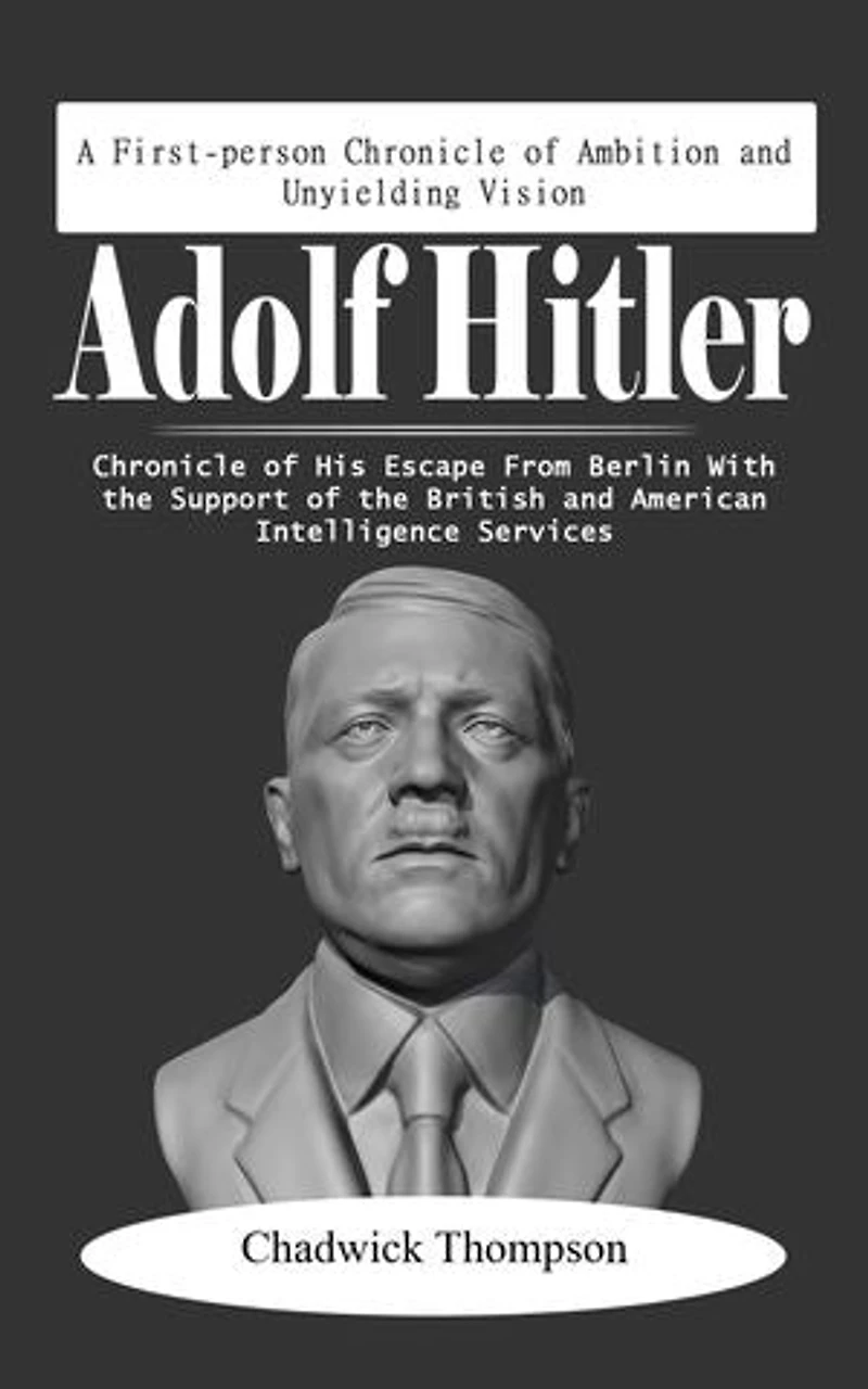 Adolf Hitler: A First-person Chronicle of Ambition and Unyielding Vision (Chronicle of His Escape from Berlin with the Support of the British and American Intelligence Services)