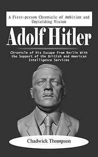 Adolf Hitler: A First-person Chronicle of Ambition and Unyielding Vision (Chronicle of His Escape from Berlin with the Support of the British and American Intelligence Services)