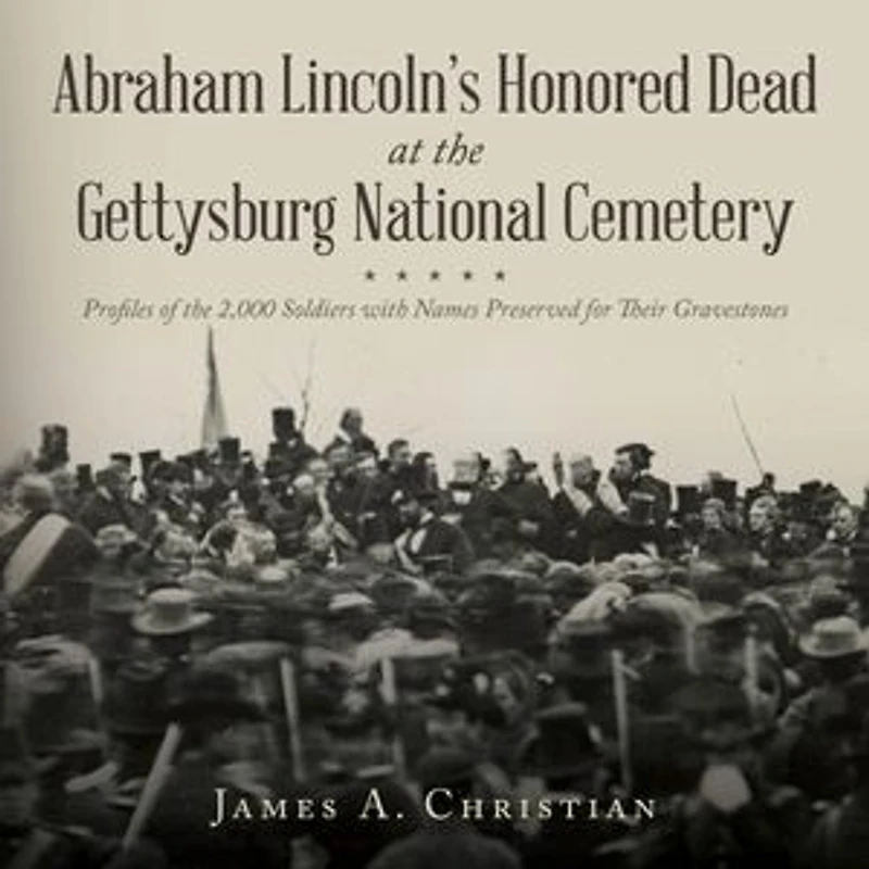 Abraham Lincoln's Honored Dead At The Gettysburg National Cemetery: Profiles of the 2,000 Soldiers with Names Preserved for Their Gravestones