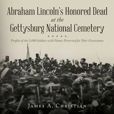 Abraham Lincoln's Honored Dead At The Gettysburg National Cemetery: Profiles of the 2,000 Soldiers with Names Preserved for Their Gravestones