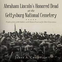 Abraham Lincoln's Honored Dead At The Gettysburg National Cemetery: Profiles of the 2,000 Soldiers with Names Preserved for Their Gravestones