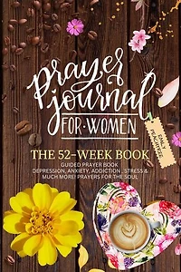 Prayer Journal For Women: The 52 Week Book-Guided Prayer Book-Depression, Anxiety, Addiction, Stress & Much More! Prayers For The Soul