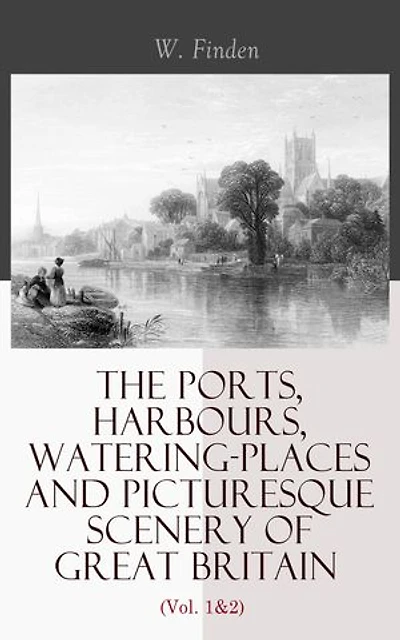 The Ports, Harbours, Watering-places and Picturesque Scenery of Great Britain (Vol. 1&2): Complete Edition