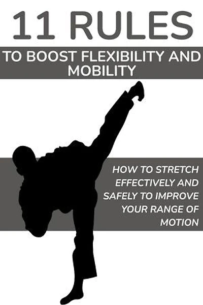 11 Rules to Boost Flexibility and Mobility: How to Stretch Effectively and Safely to Improve Your Range of Motion