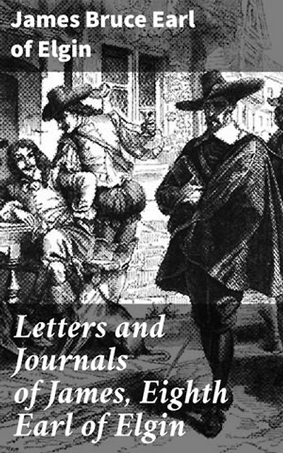 Letters and Journals of James, Eighth Earl of Elgin: Insights into the Life of a Nobleman: Historical Letters and Journals