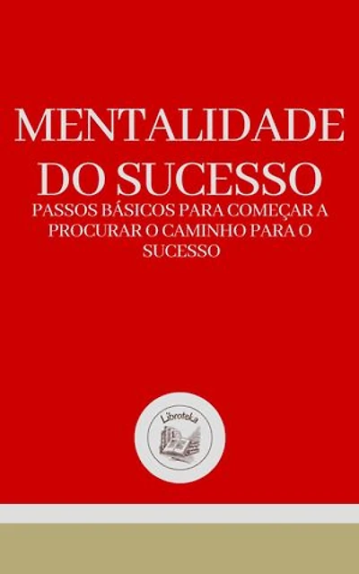 MENTALIDADE DO SUCESSO: PASSOS BÁSICOS PARA COMEÇAR A PROCURAR O CAMINHO PARA O SUCESSO