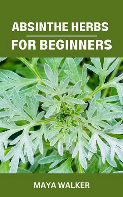 ABSINTHE HERBS FOR BEGINNERS: Comprehensive Knowledge On Absinthe Herbs For Healthy Life