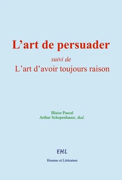 L’art de persuader: suivi de - L’art d’avoir toujours raison