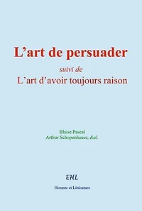 L’art de persuader: suivi de - L’art d’avoir toujours raison