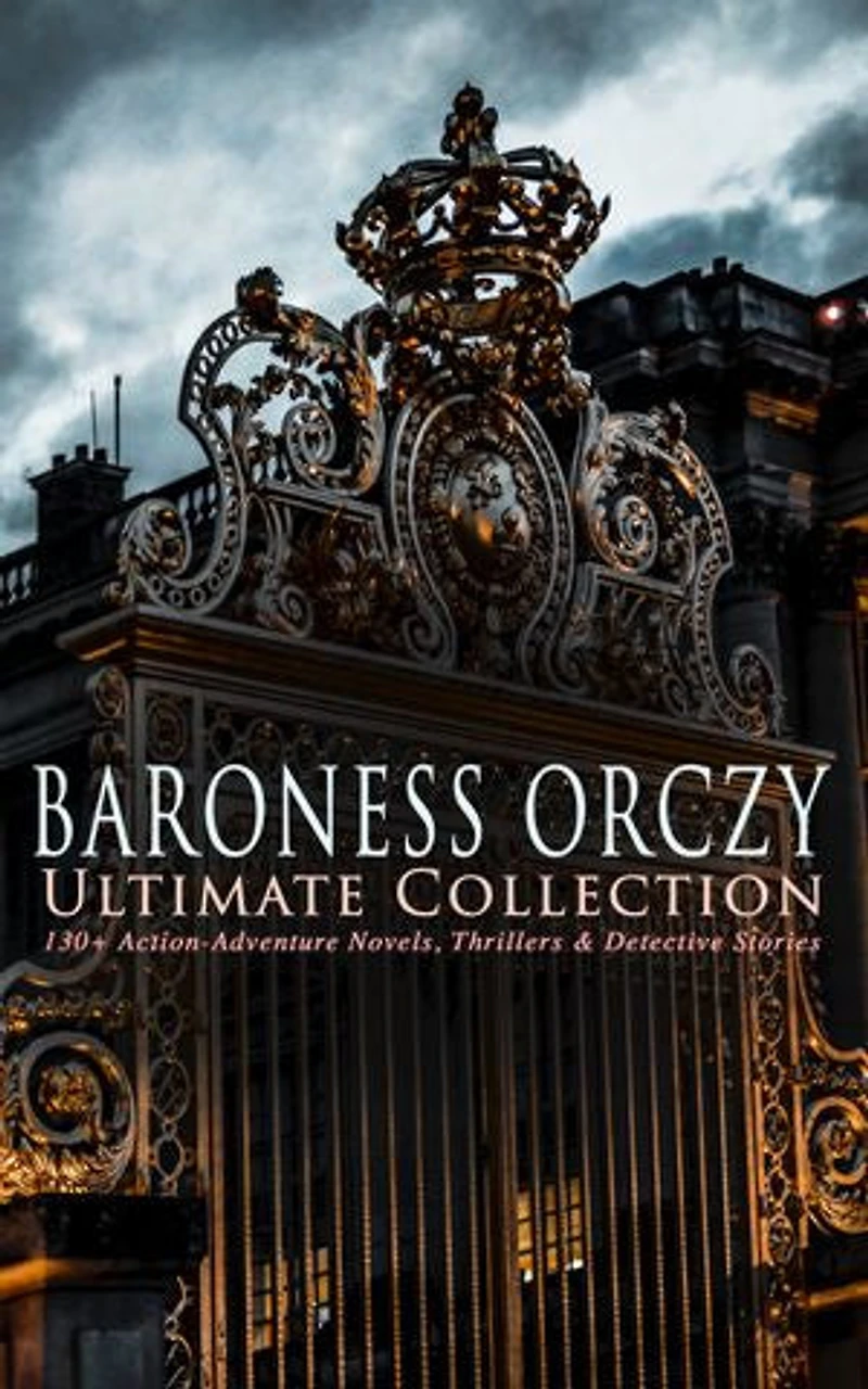 BARONESS ORCZY Ultimate Collection: 130+ Action-Adventure Novels, Thrillers & Detective Stories: Scarlet Pimpernel, Lady Molly & Other Historical Adventures