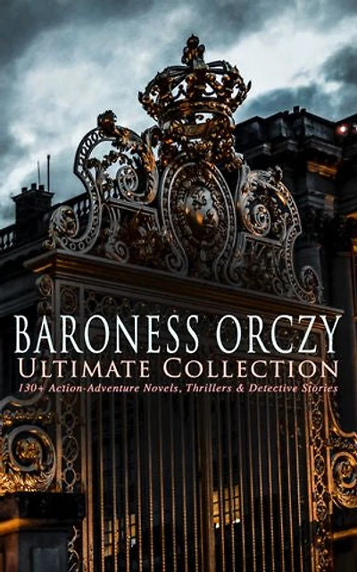 BARONESS ORCZY Ultimate Collection: 130+ Action-Adventure Novels, Thrillers & Detective Stories: Scarlet Pimpernel, Lady Molly & Other Historical Adventures