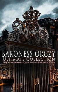 BARONESS ORCZY Ultimate Collection: 130+ Action-Adventure Novels, Thrillers & Detective Stories: Scarlet Pimpernel, Lady Molly & Other Historical Adventures