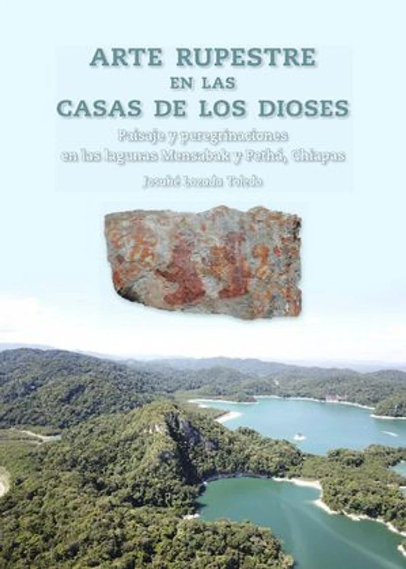 Arte rupestre en las casas de los dioses: Paisaje y peregrinaciones en las lagunas Mensabak y Pethá, Chiapas