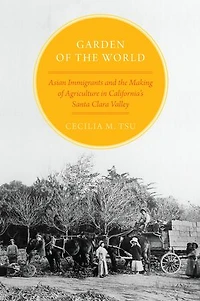 Garden of the World: Asian Immigrants and Making Agriculture California's Santa Clara Valley