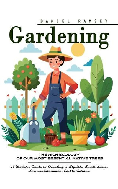 Gardening: The Rich Ecology of Our Most Essential Native Trees (A Modern Guide to Creating a Stylish, Small-scale, Low-maintenance, Edible Garden)