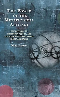 the Power of Metaphysical Artifact: Controversies on Philosophy, Politics, and Science Nineteenth-Century France Mexico