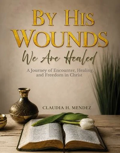 By His Wounds We Are Healed: A Journey of Encounter, Healing, and Freedom in Christ