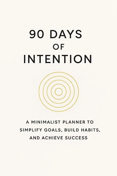 90 Days of Intention: A Minimalist Planner to Simplify Goals, Build Habits, and Achieve Success