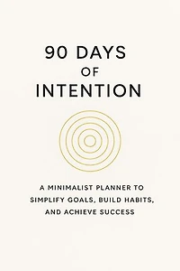 90 Days of Intention: A Minimalist Planner to Simplify Goals, Build Habits, and Achieve Success