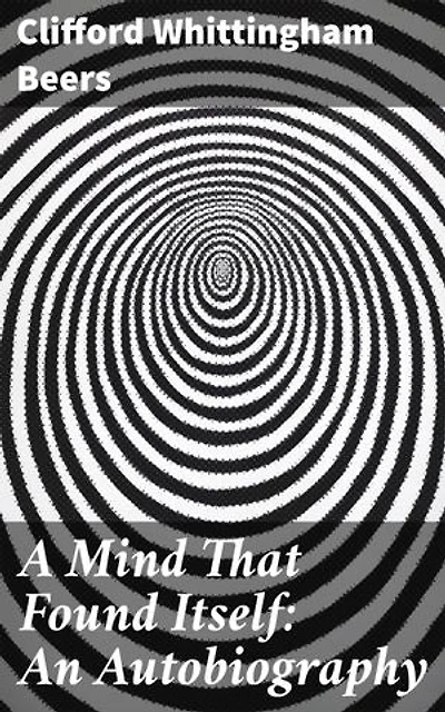 A Mind That Found Itself: An Autobiography: Enriched edition. A Journey of Perseverance and Advocacy in Mental Health