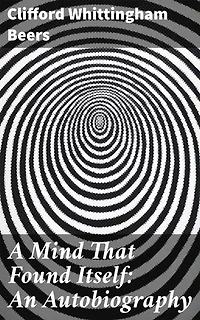 A Mind That Found Itself: An Autobiography: Enriched edition. A Journey of Perseverance and Advocacy in Mental Health