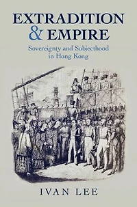 Extradition and Empire: Sovereignty and Subjecthood in Hong Kong