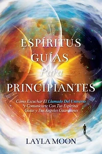 Espíritus Guías Para Principiantes: Cómo Escuchar El Llamado Del Universo y Comunicarte Con Tus Espíritus Guías y Tus Ángeles Guardianes: Layla Moon Español, #2