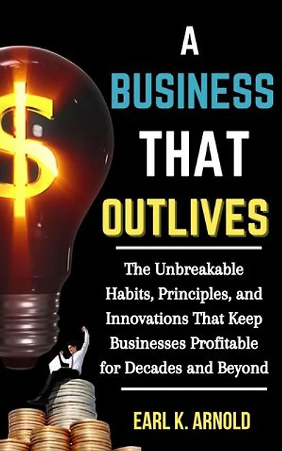 A Business That Outlives: The Unbreakable Habits, Principles, and Innovations That Keep Businesses Profitable for Decades and Beyond