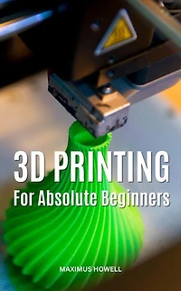 3D Printing For Absolute Beginners: The Ultimate Guide To Diagnose & Repair All Common And Uncommon Desktop 3D Printing Issues At Home | Beginner's Guide To Solving 3D Printing Problems