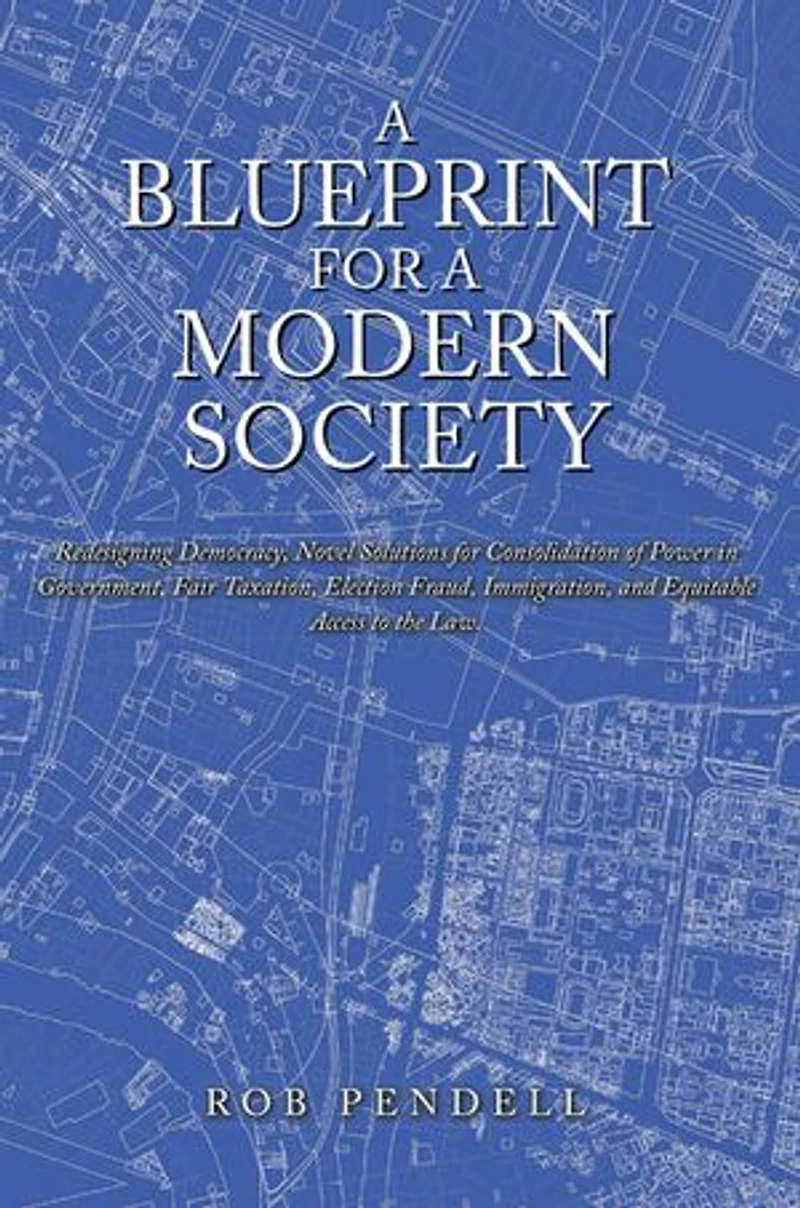 a Blueprint for Modern Society: Redesigning Democracy, Novel Solutions Consolidation of Power Government, Fair Taxation, Election Fraud, Immigration, and Equitable Access to the Law.