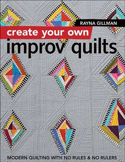 Create Your Own Improv Quilts: Modern Quilting with No Rules & Rulers