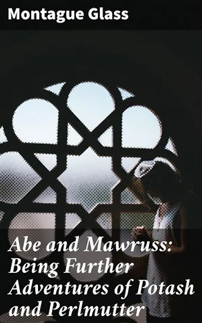 Abe and Mawruss: Being Further Adventures of Potash and Perlmutter: An Immigrant's Humorous Journey to Success in Early 20th Century New York City