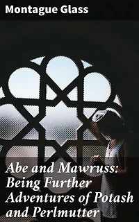 Abe and Mawruss: Being Further Adventures of Potash and Perlmutter: An Immigrant's Humorous Journey to Success in Early 20th Century New York City